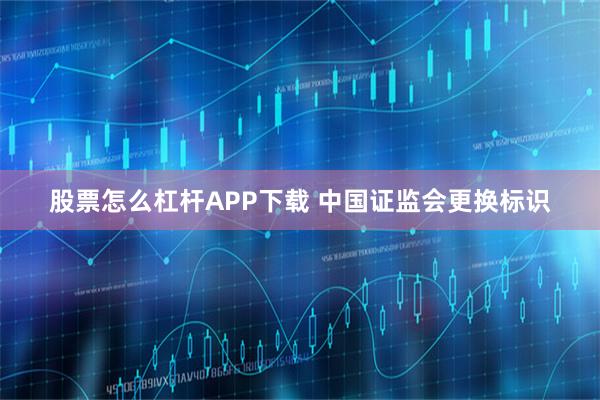 股票怎么杠杆APP下载 中国证监会更换标识