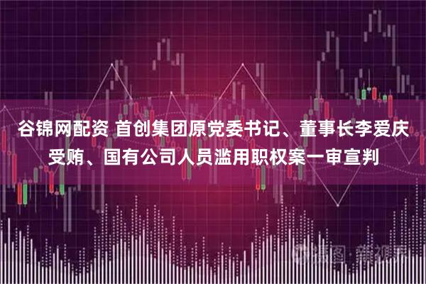 谷锦网配资 首创集团原党委书记、董事长李爱庆受贿、国有公司人员滥用职权案一审宣判