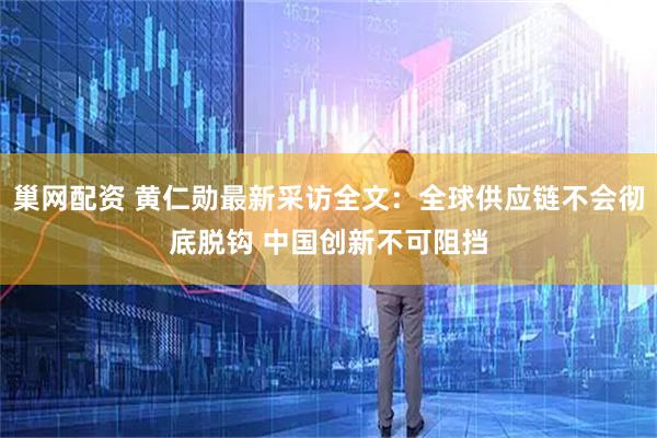 巢网配资 黄仁勋最新采访全文：全球供应链不会彻底脱钩 中国创新不可阻挡