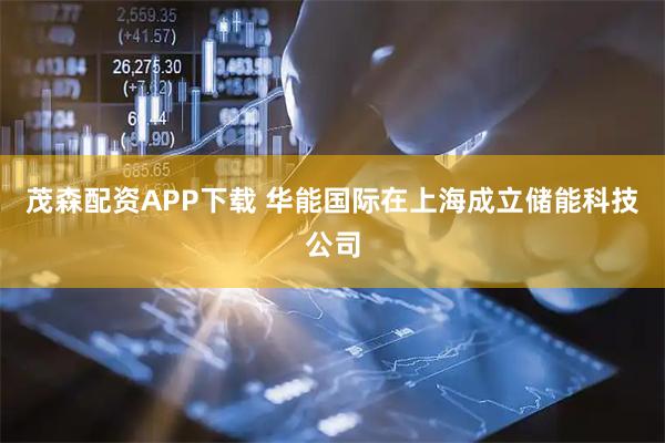 茂森配资APP下载 华能国际在上海成立储能科技公司