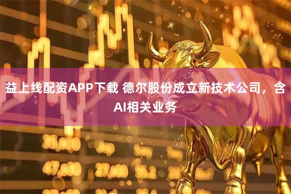益上线配资APP下载 德尔股份成立新技术公司，含AI相关业务