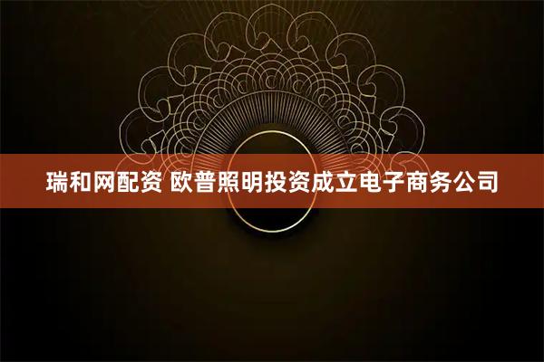 瑞和网配资 欧普照明投资成立电子商务公司