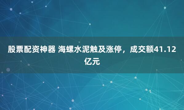 股票配资神器 海螺水泥触及涨停，成交额41.12亿元
