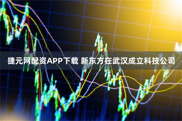 捷元网配资APP下载 新东方在武汉成立科技公司