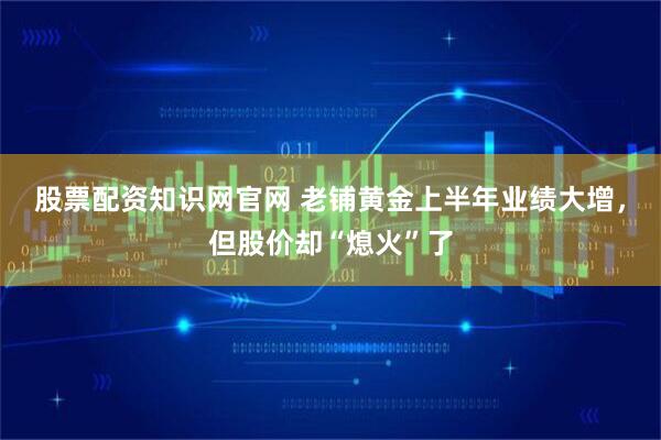股票配资知识网官网 老铺黄金上半年业绩大增，但股价却“熄火”了