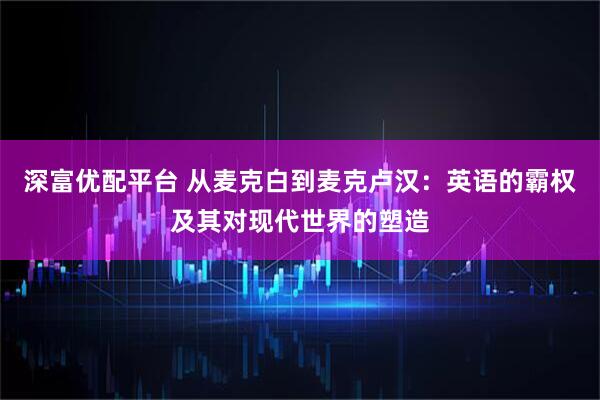 深富优配平台 从麦克白到麦克卢汉：英语的霸权及其对现代世界的塑造