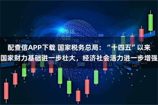配查信APP下载 国家税务总局：“十四五”以来国家财力基础进一步壮大，经济社会活力进一步增强