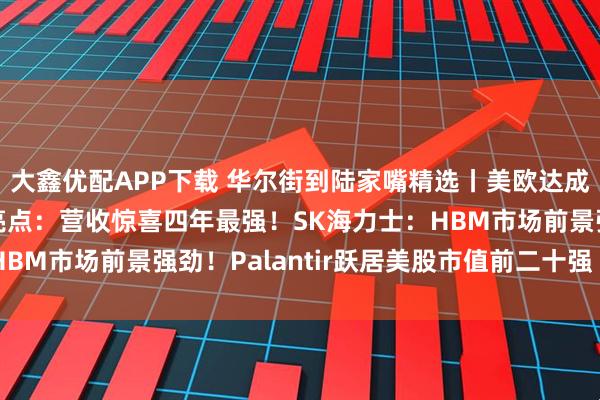 大鑫优配APP下载 华尔街到陆家嘴精选丨美欧达成贸易协议！美股财报亮点：营收惊喜四年最强！SK海力士：HBM市场前景强劲！Palantir跃居美股市值前二十强 靠谱吗？