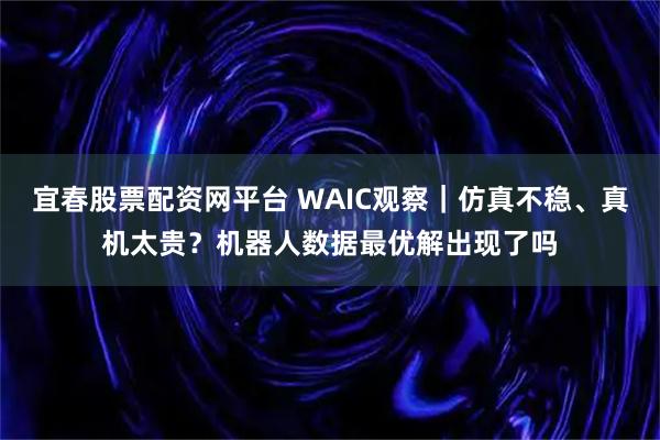 宜春股票配资网平台 WAIC观察｜仿真不稳、真机太贵？机器人数据最优解出现了吗