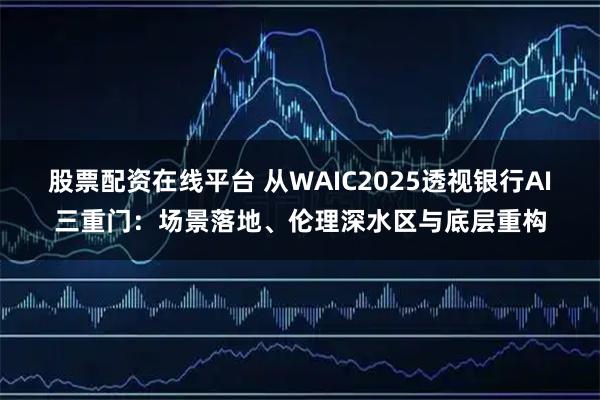 股票配资在线平台 从WAIC2025透视银行AI三重门：场景落地、伦理深水区与底层重构