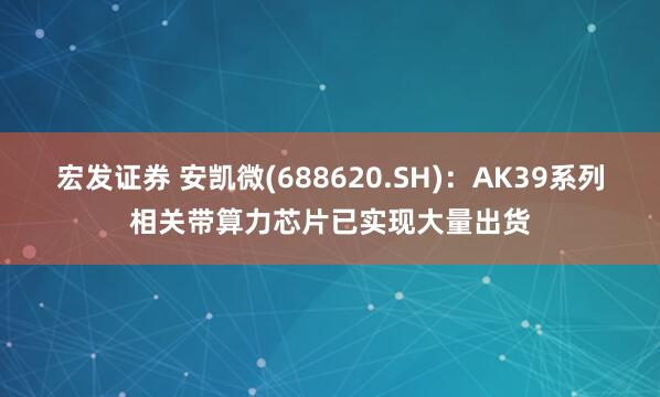 宏发证券 安凯微(688620.SH)：AK39系列相关带算力芯片已实现大量出货