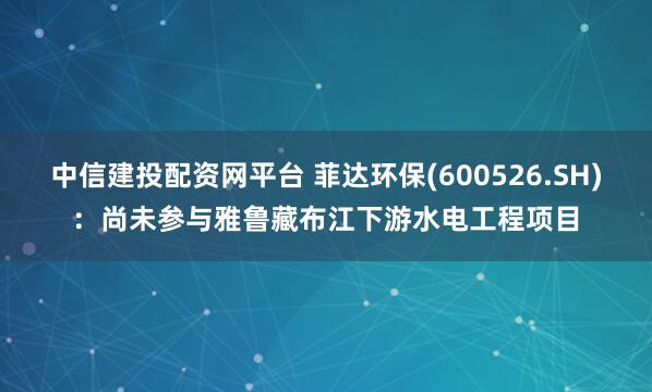 中信建投配资网平台 菲达环保(600526.SH)：尚未参与雅鲁藏布江下游水电工程项目