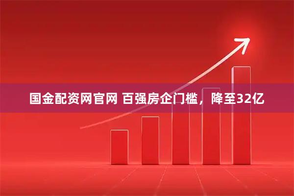 国金配资网官网 百强房企门槛，降至32亿