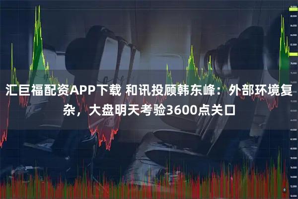 汇巨福配资APP下载 和讯投顾韩东峰：外部环境复杂，大盘明天考验3600点关口