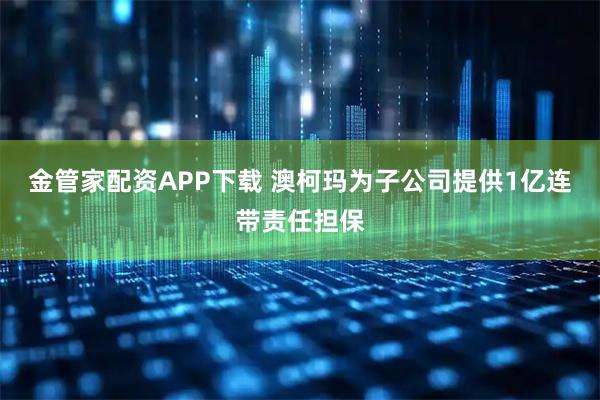 金管家配资APP下载 澳柯玛为子公司提供1亿连带责任担保
