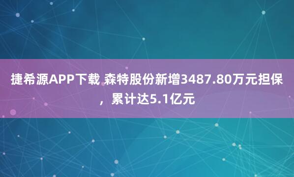 捷希源APP下载 森特股份新增3487.80万元担保，累计达5.1亿元
