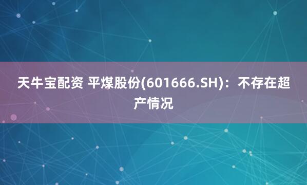 天牛宝配资 平煤股份(601666.SH)：不存在超产情况