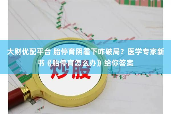 大财优配平台 胎停育阴霾下咋破局？医学专家新书《胎停育怎么办》给你答案