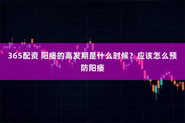 365配资 阳痿的高发期是什么时候？应该怎么预防阳痿