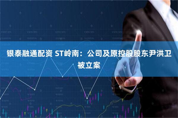 银泰融通配资 ST岭南：公司及原控股股东尹洪卫被立案