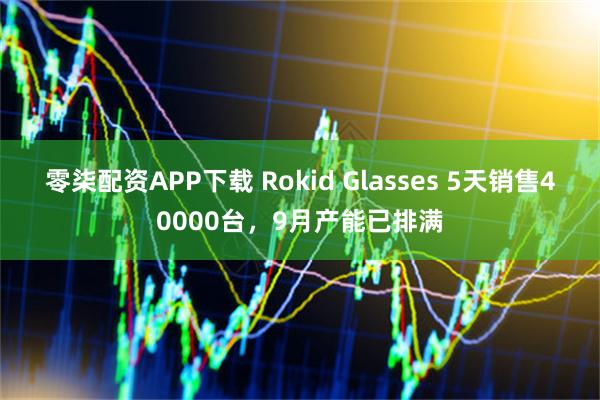 零柒配资APP下载 Rokid Glasses 5天销售40000台，9月产能已排满