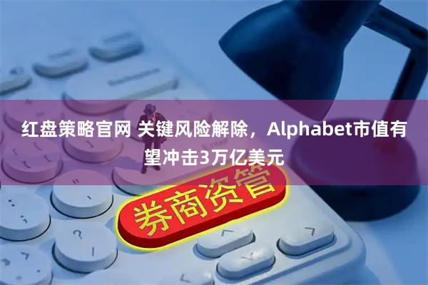 红盘策略官网 关键风险解除，Alphabet市值有望冲击3万亿美元