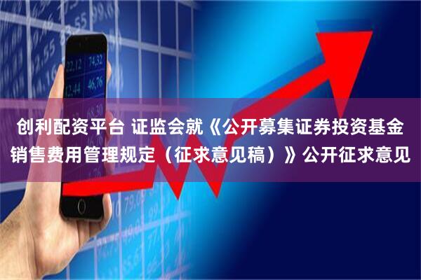 创利配资平台 证监会就《公开募集证券投资基金销售费用管理规定（征求意见稿）》公开征求意见