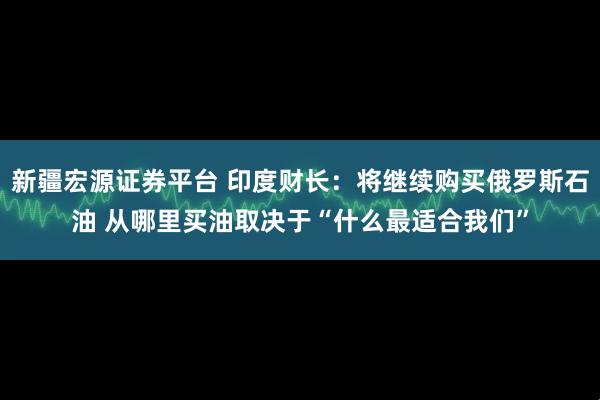 新疆宏源证券平台 印度财长：将继续购买俄罗斯石油 从哪里买油取决于“什么最适合我们”