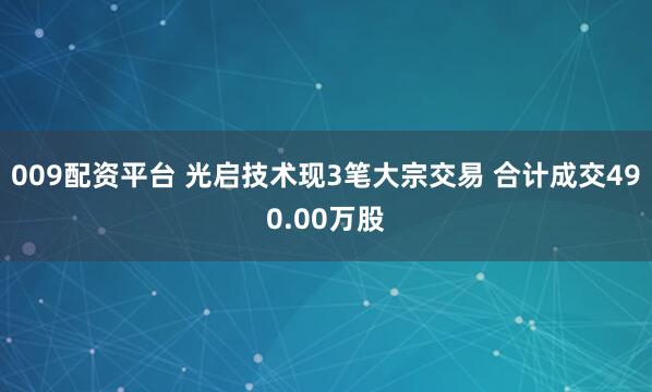 009配资平台 光启技术现3笔大宗交易 合计成交490.00万股