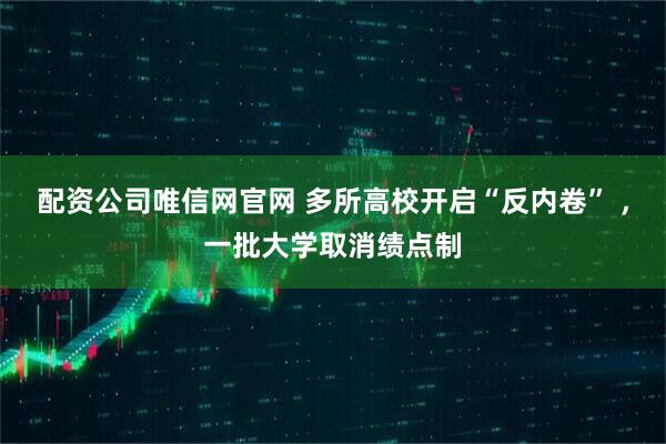 配资公司唯信网官网 多所高校开启“反内卷” ，一批大学取消绩点制