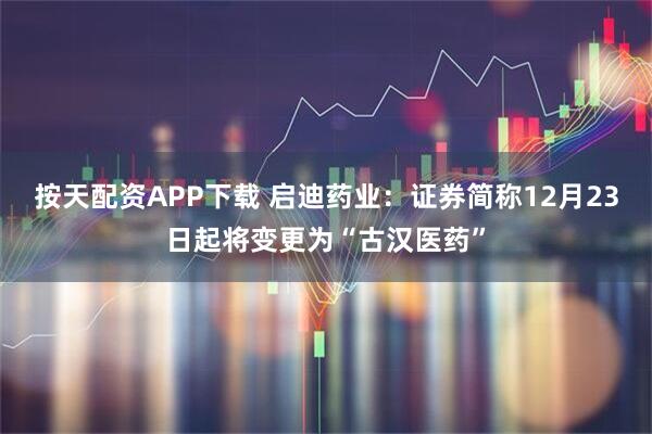 按天配资APP下载 启迪药业：证券简称12月23日起将变更为“古汉医药”