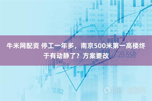 牛米网配资 停工一年多，南京500米第一高楼终于有动静了？方案要改
