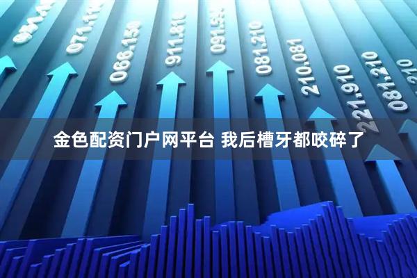 金色配资门户网平台 我后槽牙都咬碎了