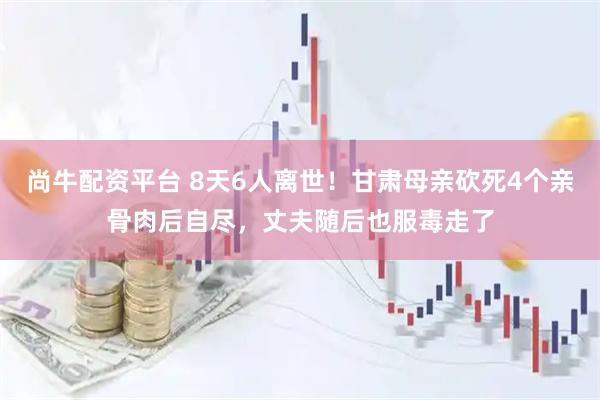 尚牛配资平台 8天6人离世！甘肃母亲砍死4个亲骨肉后自尽，丈夫随后也服毒走了