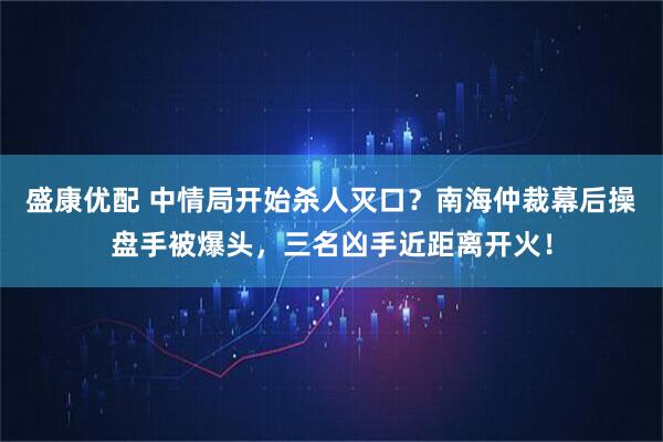 盛康优配 中情局开始杀人灭口？南海仲裁幕后操盘手被爆头，三名凶手近距离开火！
