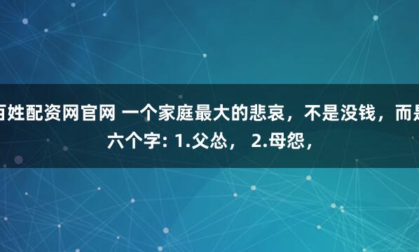 百姓配资网官网 一个家庭最大的悲哀，不是没钱，而是六个字: 1.父怂， 2.母怨，
